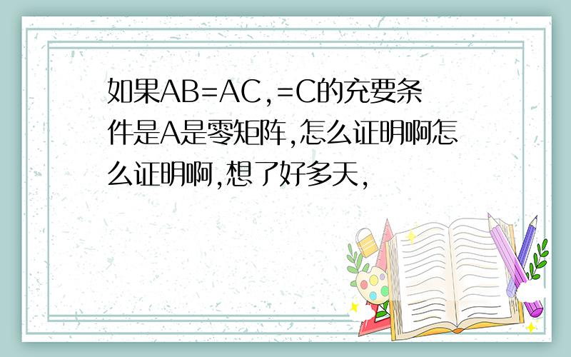 如果AB=AC,=C的充要条件是A是零矩阵,怎么证明啊怎么证明啊,想了好多天,