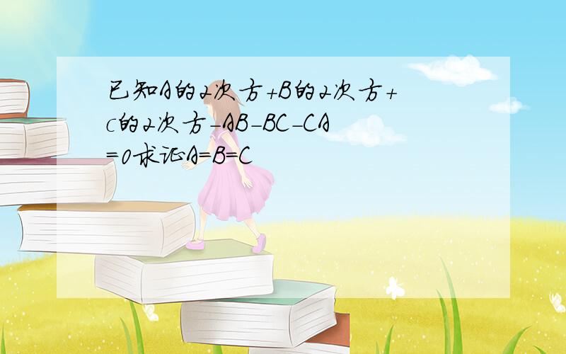 已知A的2次方+B的2次方+c的2次方-AB-BC-CA=0求证A=B=C