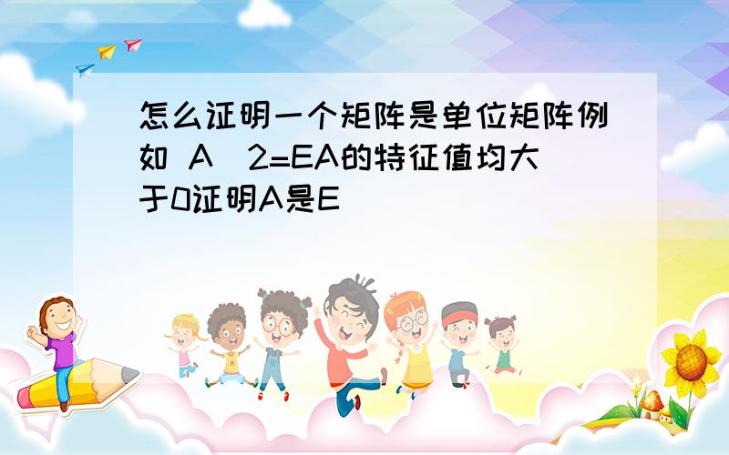 怎么证明一个矩阵是单位矩阵例如 A^2=EA的特征值均大于0证明A是E