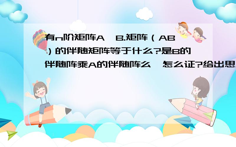 有n阶矩阵A,B.矩阵（AB）的伴随矩阵等于什么?是B的伴随阵乘A的伴随阵么,怎么证?给出思路或证明过程.