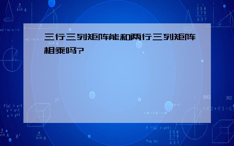 三行三列矩阵能和两行三列矩阵相乘吗?