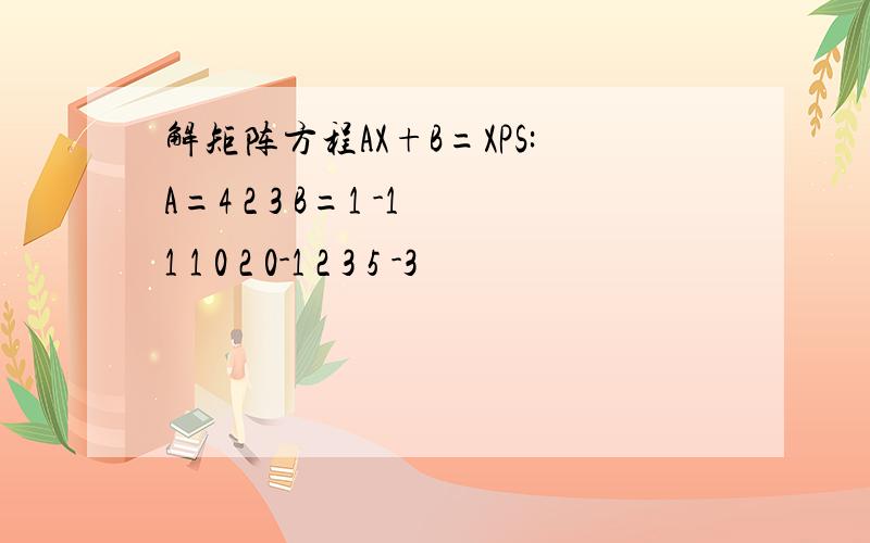 解矩阵方程AX+B=XPS:A=4 2 3 B=1 -11 1 0 2 0-1 2 3 5 -3