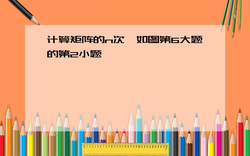 计算矩阵的n次幂如图第6大题的第2小题