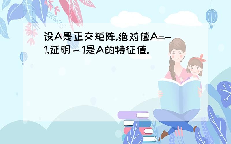 设A是正交矩阵,绝对值A=-1,证明－1是A的特征值.