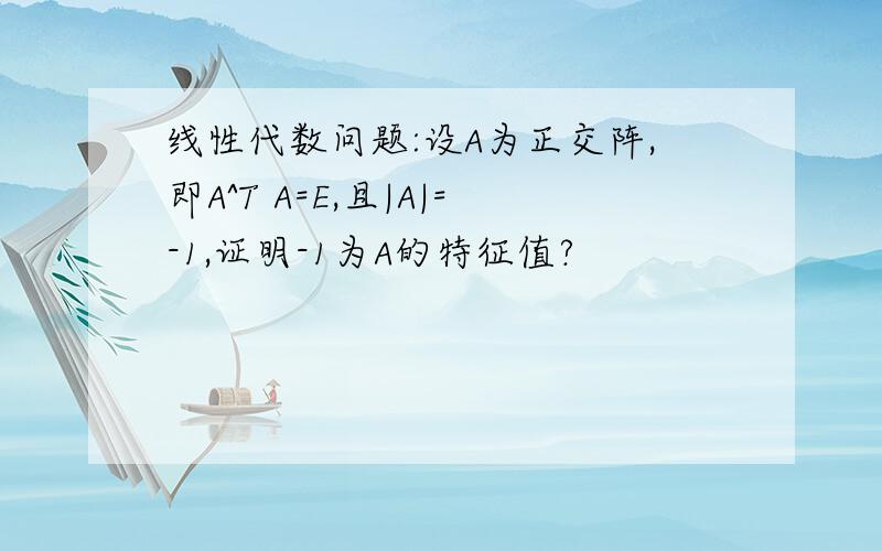 线性代数问题:设A为正交阵,即A^T A=E,且|A|=-1,证明-1为A的特征值?