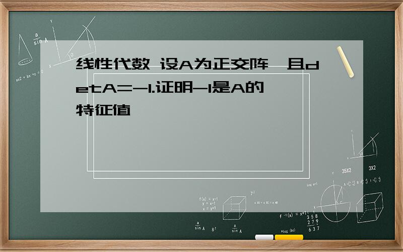 线性代数 设A为正交阵,且detA=-1.证明-1是A的特征值