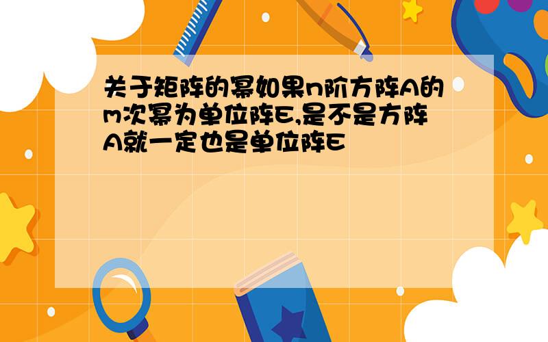 关于矩阵的幂如果n阶方阵A的m次幂为单位阵E,是不是方阵A就一定也是单位阵E