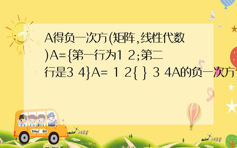 A得负一次方(矩阵,线性代数)A={第一行为1 2;第二行是3 4}A= 1 2{ } 3 4A的负一次方,就是A的逆矩阵