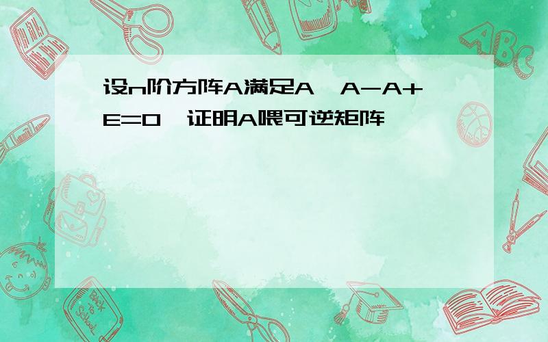 设n阶方阵A满足A*A-A+E=0,证明A喂可逆矩阵