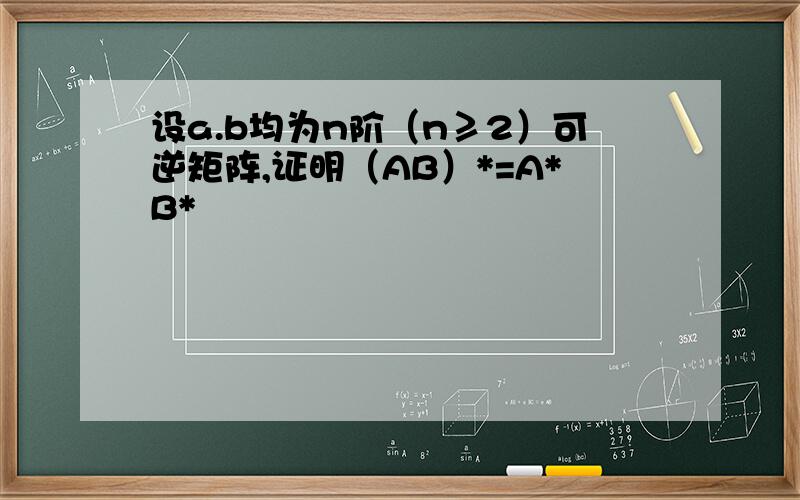 设a.b均为n阶（n≥2）可逆矩阵,证明（AB）*=A*B*