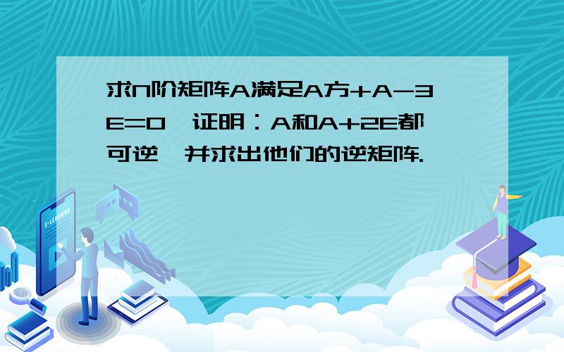 求N阶矩阵A满足A方+A-3E=0,证明：A和A+2E都可逆,并求出他们的逆矩阵.