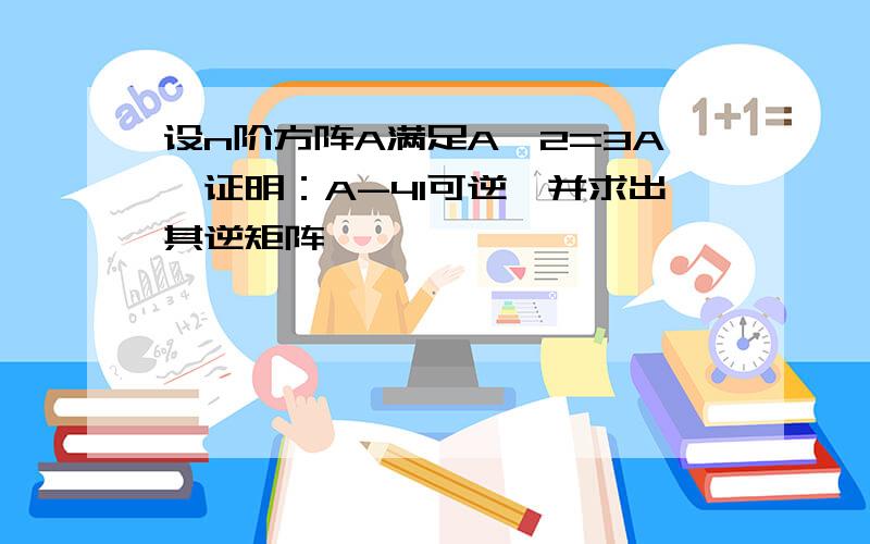 设n阶方阵A满足A^2=3A,证明：A-4I可逆,并求出其逆矩阵