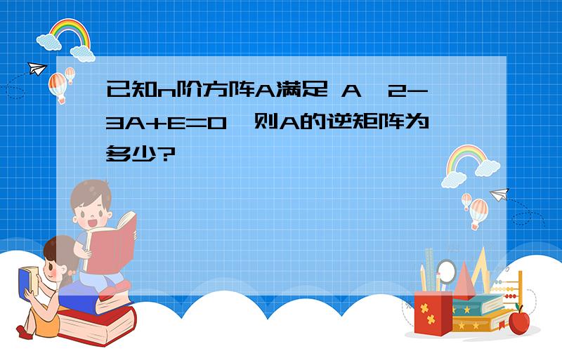 已知n阶方阵A满足 A^2-3A+E=0,则A的逆矩阵为多少?