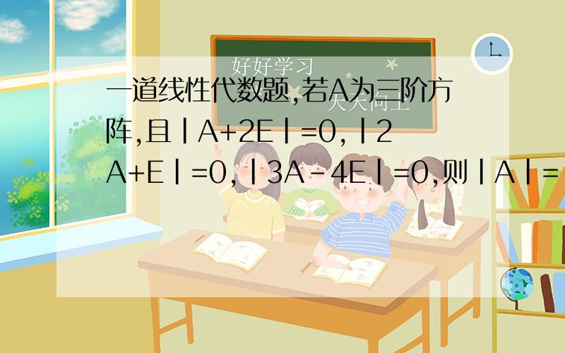 一道线性代数题,若A为三阶方阵,且|A+2E|=0,|2A+E|=0,|3A-4E|=0,则|A|=