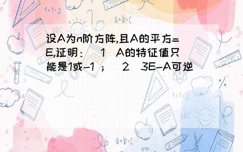 设A为n阶方阵,且A的平方=E,证明：（1）A的特征值只能是1或-1 ；（2）3E-A可逆