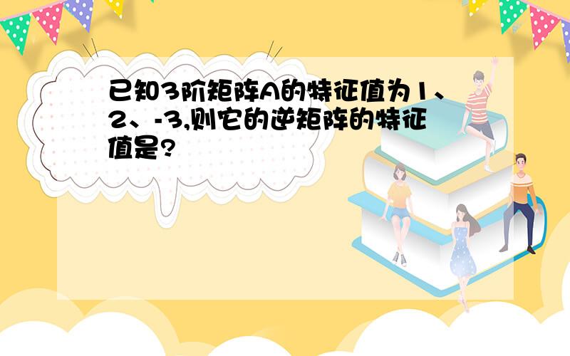 已知3阶矩阵A的特征值为1、2、-3,则它的逆矩阵的特征值是?