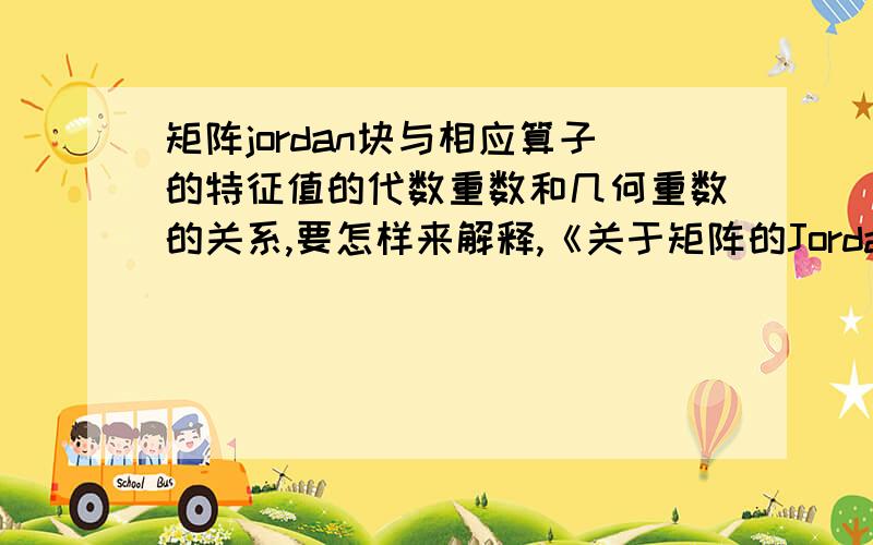 矩阵jordan块与相应算子的特征值的代数重数和几何重数的关系,要怎样来解释,《关于矩阵的Jordan 块与算子的特征值的代数重数和几何重数》这是老师丢给我的论文题目，只是我们没学泛函分