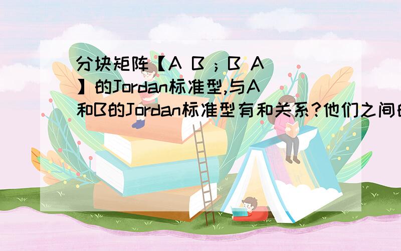 分块矩阵【A B ; B A】的Jordan标准型,与A和B的Jordan标准型有和关系?他们之间的特征值如何联系?矩阵分析的菜鸟,急着对付考试,