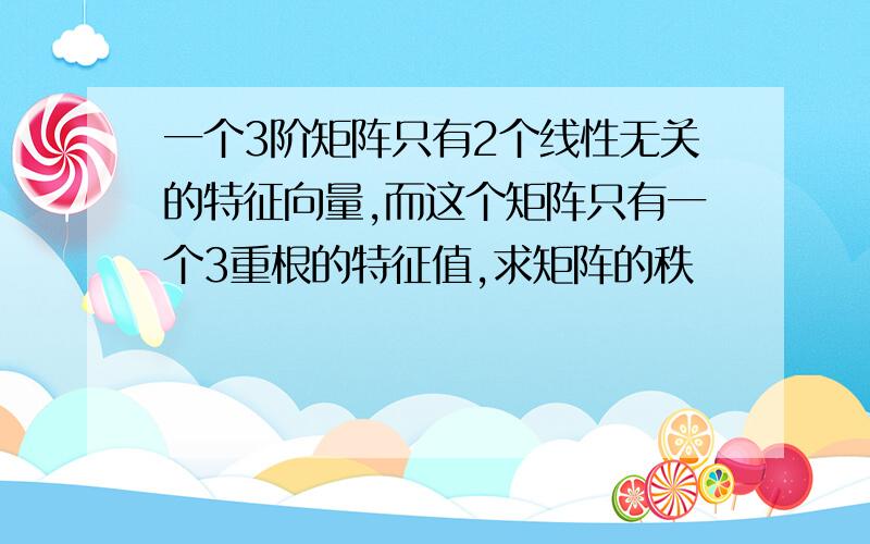 一个3阶矩阵只有2个线性无关的特征向量,而这个矩阵只有一个3重根的特征值,求矩阵的秩