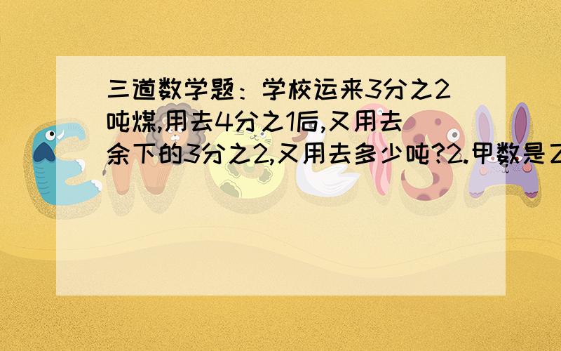 三道数学题：学校运来3分之2吨煤,用去4分之1后,又用去余下的3分之2,又用去多少吨?2.甲数是乙数的5分之2,丙数是甲数的4分之1,丙数是乙数的几分之几?3.李老师带领46名同学去公园游玩,准备乘