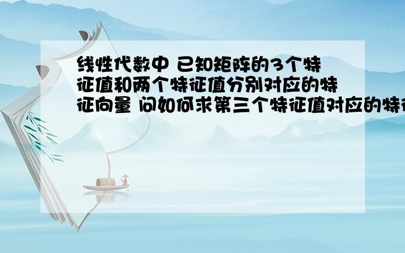 线性代数中 已知矩阵的3个特征值和两个特征值分别对应的特征向量 问如何求第三个特征值对应的特征向量 ...线性代数中 已知矩阵的3个特征值和两个特征值分别对应的特征向量 问如何求第