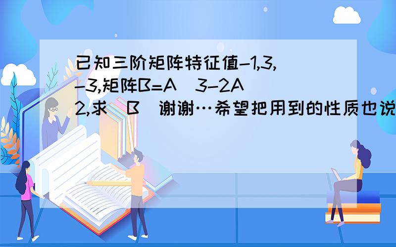 已知三阶矩阵特征值-1,3,-3,矩阵B=A^3-2A^2,求|B|谢谢…希望把用到的性质也说一下记 g(x) = x^3 -2x^2因为 A的特征值为-1,1,2所以 B=g(A)=A^3-2A^2 的特征值为 g(-1)=-3 ,g(1)= -1,g(2)=0 ,所以 |B| = (-3)*(-1)*0 = 0.这