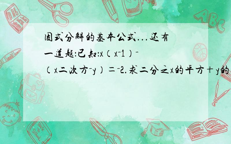 因式分解的基本公式...还有一道题：已知：x（x－1）－（x二次方－y）＝－2.求二分之x的平方＋y的平方－xy