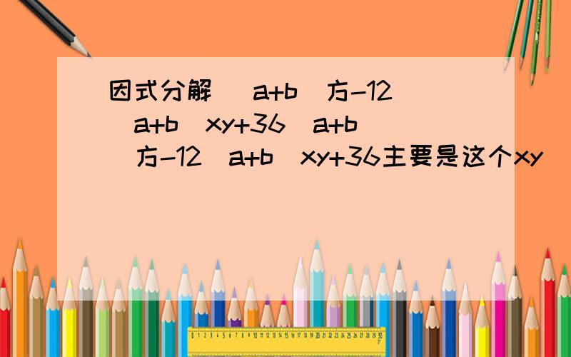 因式分解 (a+b)方-12(a+b)xy+36(a+b)方-12(a+b)xy+36主要是这个xy