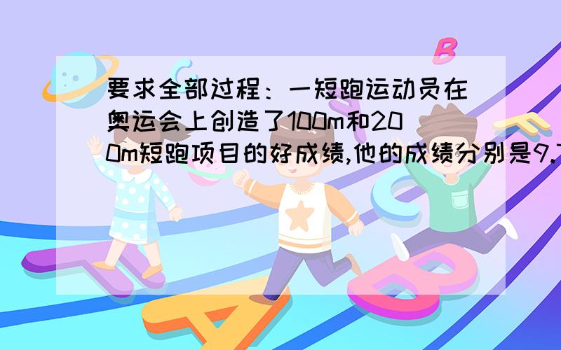 要求全部过程：一短跑运动员在奥运会上创造了100m和200m短跑项目的好成绩,他的成绩分别是9.70s和19.30s.假定他在100m比赛时从发令到起跑的反应时间是0.15s.起跑后做匀加速运动.200m比赛时,反应