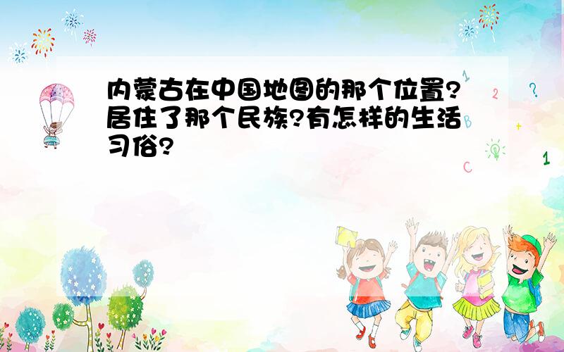 内蒙古在中国地图的那个位置?居住了那个民族?有怎样的生活习俗?