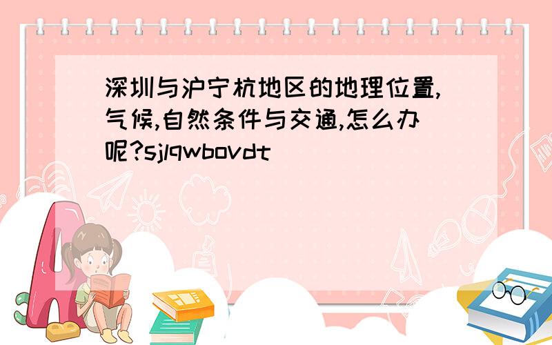 深圳与沪宁杭地区的地理位置,气候,自然条件与交通,怎么办呢?sjlqwbovdt