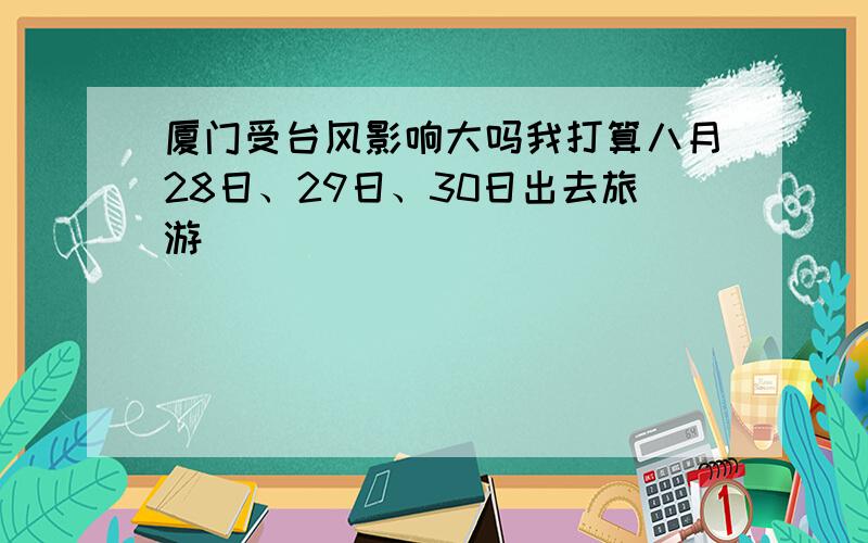 厦门受台风影响大吗我打算八月28日、29日、30日出去旅游