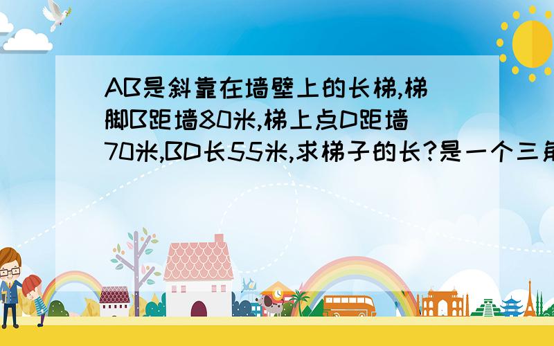 AB是斜靠在墙壁上的长梯,梯脚B距墙80米,梯上点D距墙70米,BD长55米,求梯子的长?是一个三角形形状```