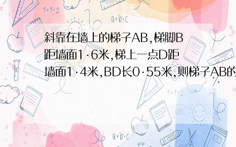 斜靠在墙上的梯子AB,梯脚B距墙面1·6米,梯上一点D距墙面1·4米,BD长0·55米,则梯子AB的长是多少