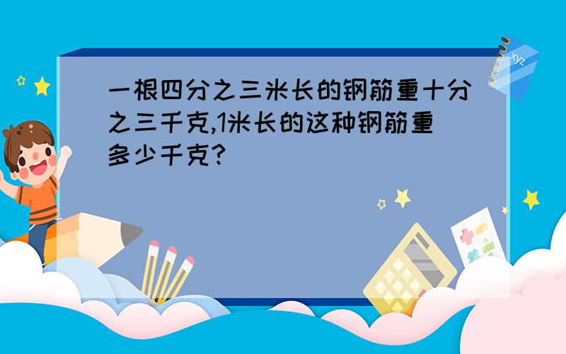 一根四分之三米长的钢筋重十分之三千克,1米长的这种钢筋重多少千克?