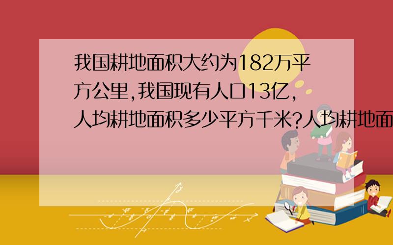 我国耕地面积大约为182万平方公里,我国现有人口13亿,人均耕地面积多少平方千米?人均耕地面积的百万分之一为多少平方千米?大约与我们身边的那些物品相当?（结果用科学计数法表示）