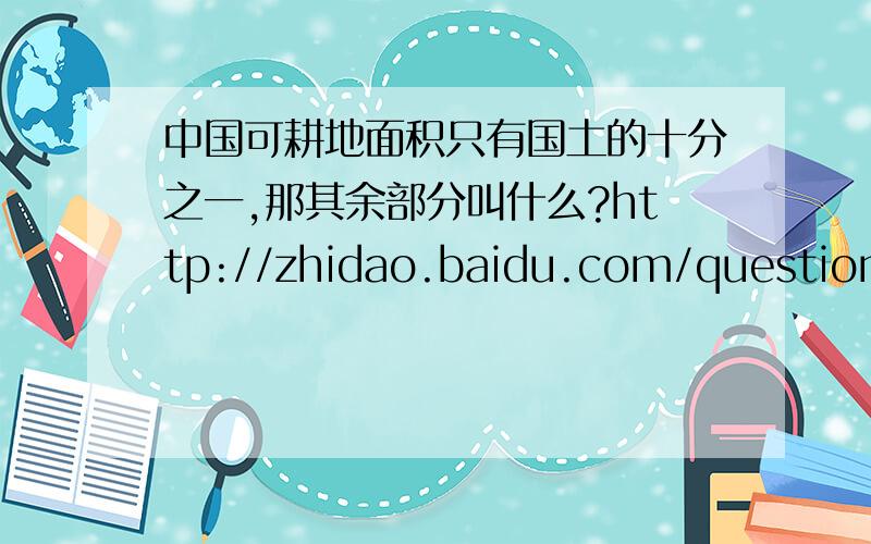 中国可耕地面积只有国土的十分之一,那其余部分叫什么?http://zhidao.baidu.com/question/117640774.html说过中国可耕地面积只有国土的十分之一.那么剩下的十分之九就是“不可以耕种的土地”了,那这