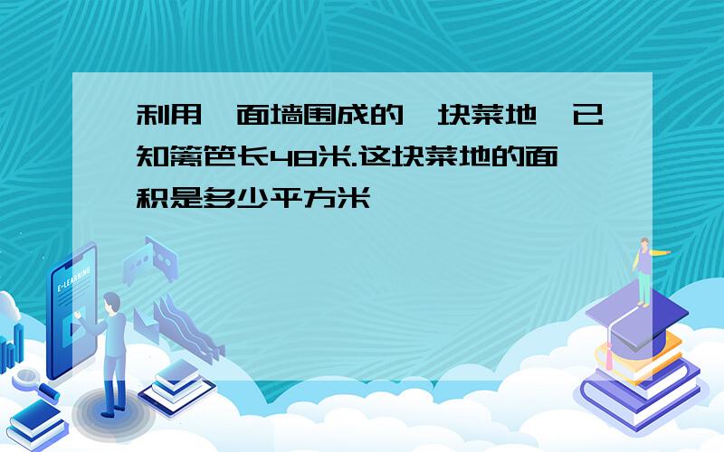 利用一面墙围成的一块菜地,已知篱笆长48米.这块菜地的面积是多少平方米