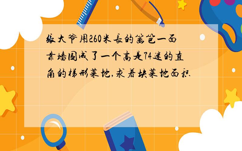 张大爷用260米长的篱笆一面靠墙围成了一个高是74迷的直角的梯形菜地,求着块菜地面积