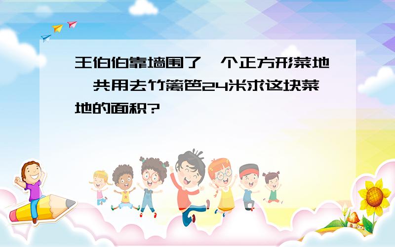 王伯伯靠墙围了一个正方形菜地一共用去竹篱笆24米求这块菜地的面积?