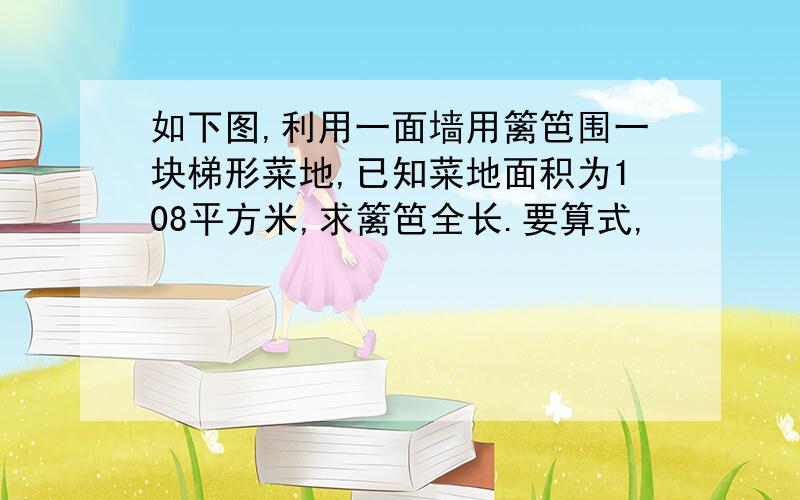 如下图,利用一面墙用篱笆围一块梯形菜地,已知菜地面积为108平方米,求篱笆全长.要算式,