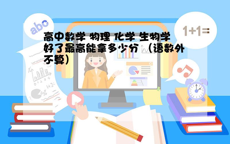 高中数学 物理 化学 生物学好了最高能拿多少分 （语数外不算）