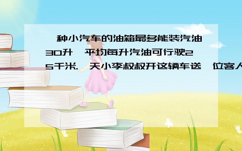 一种小汽车的油箱最多能装汽油30升,平均每升汽油可行驶25千米.一天小李叔叔开这辆车送一位客人从南京到杭州去,已知南京到杭州的公路长是728千米,你认为他在去的途中还要加油吗?