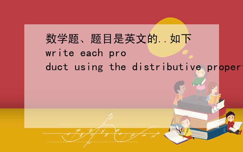 数学题、题目是英文的..如下write each product using the distributive property then simplify7（67） 9（29） 17（18） 8（106）是不是、例如..7（60）+7（7）=420+49=469