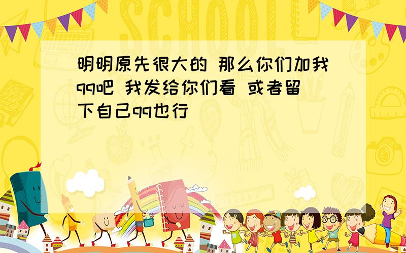 明明原先很大的 那么你们加我qq吧 我发给你们看 或者留下自己qq也行