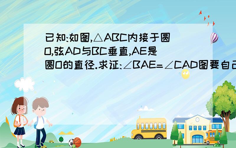 已知:如图,△ABC内接于圆O,弦AD与BC垂直,AE是圆O的直径.求证:∠BAE=∠CAD图要自己画,