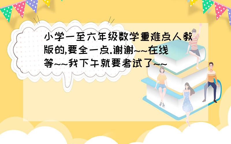 小学一至六年级数学重难点人教版的,要全一点.谢谢~~在线等~~我下午就要考试了~~