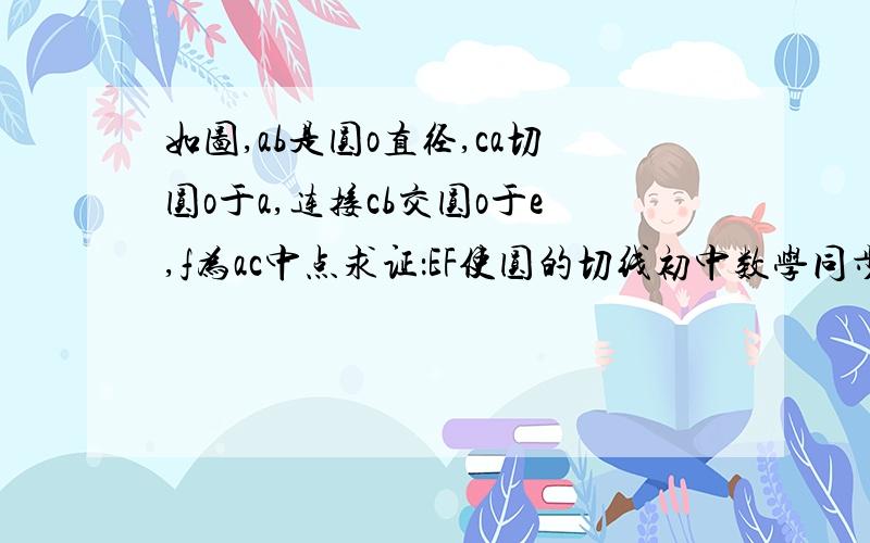 如图,ab是圆o直径,ca切圆o于a,连接cb交圆o于e,f为ac中点求证：EF使圆的切线初中数学同步训练九年级的第104页第7题紫色的whyfo平行且等于二分之一倍的cb