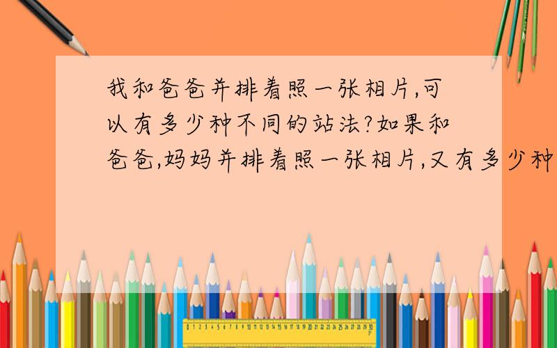 我和爸爸并排着照一张相片,可以有多少种不同的站法?如果和爸爸,妈妈并排着照一张相片,又有多少种不同的站法呢?（如何列算式）