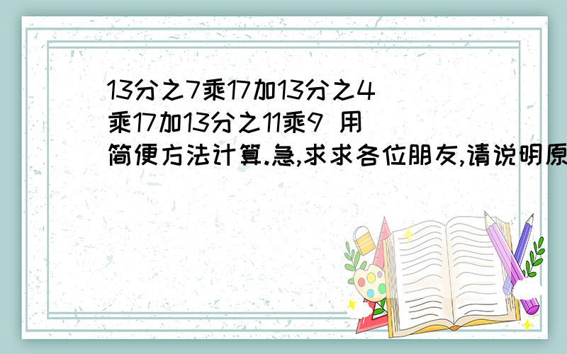 13分之7乘17加13分之4乘17加13分之11乘9 用简便方法计算.急,求求各位朋友,请说明原因.